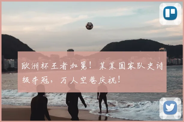 欧洲杯王者加冕!某某国家队史诗级夺冠,万人空巷庆祝!