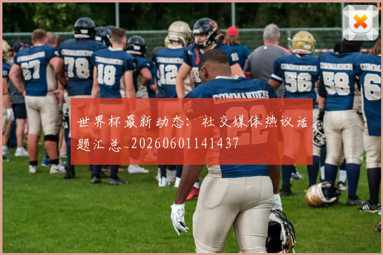 世界杯最新动态：社交媒体热议话题汇总_20260601141437