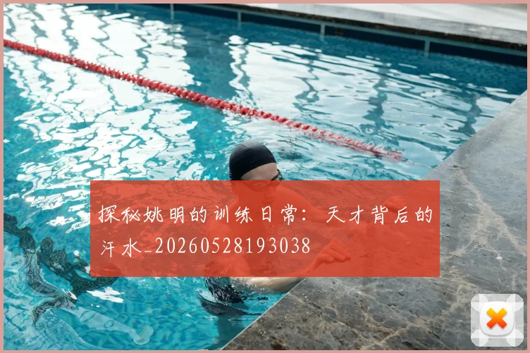 探秘姚明的训练日常：天才背后的汗水_20260528193038