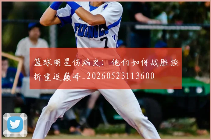 篮球明星伤病史：他们如何战胜挫折重返巅峰_20260523113600