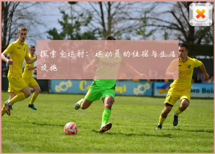 探索全运村：运动员的住宿与生活设施