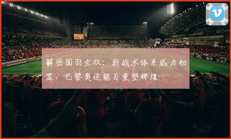 解密国羽女双：新战术体系威力初显，巴黎奥运能否重塑辉煌