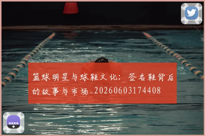 篮球明星与球鞋文化：签名鞋背后的故事与市场_20260603174408