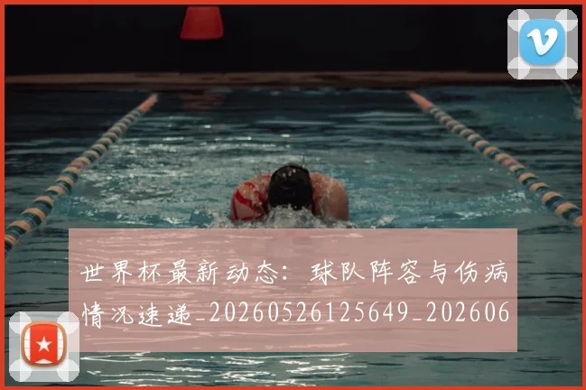 世界杯最新动态:球队阵容与伤病情况速递_20260526125649_20260607160359