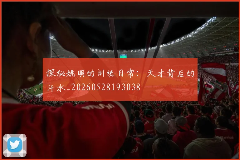 探秘姚明的训练日常：天才背后的汗水_20260528193038