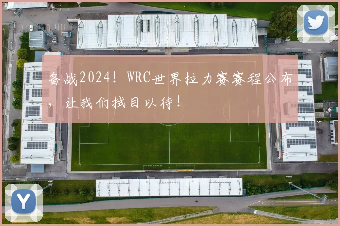 备战2024!WRC世界拉力赛赛程公布,让我们拭目以待!
