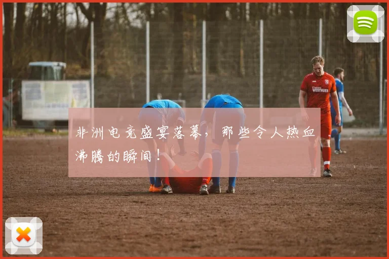 非洲电竞盛宴落幕,那些令人热血沸腾的瞬间!