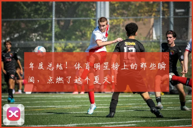 年度总结！体育明星榜上的那些瞬间，点燃了这个夏天！
