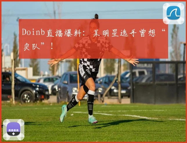 Doinb直播爆料：某明星选手曾想“卖队”！