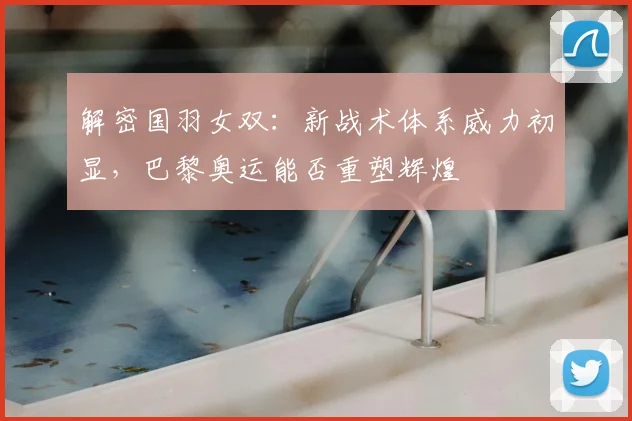 解密国羽女双：新战术体系威力初显，巴黎奥运能否重塑辉煌