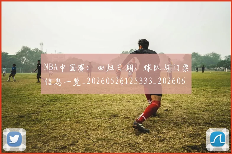NBA中国赛:回归日期、球队与门票信息一览_20260526125333_20260606165559