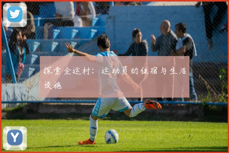 探索全运村:运动员的住宿与生活设施