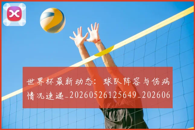 世界杯最新动态：球队阵容与伤病情况速递_20260526125649_20260607160359