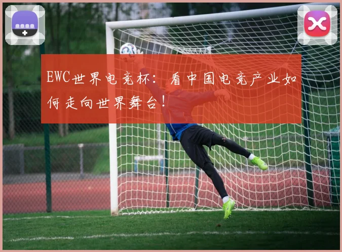 EWC世界电竞杯:看中国电竞产业如何走向世界舞台!