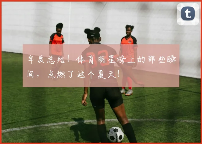 年度总结！体育明星榜上的那些瞬间，点燃了这个夏天！