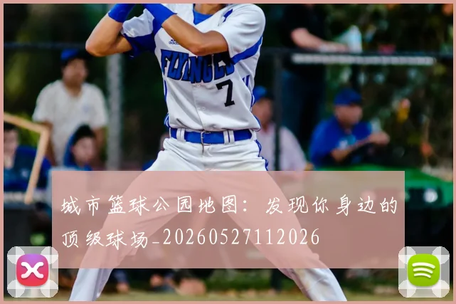 城市篮球公园地图:发现你身边的顶级球场_20260527112026